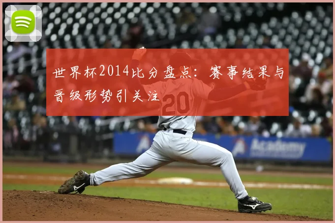 世界杯2014比分盘点：赛事结果与晋级形势引关注