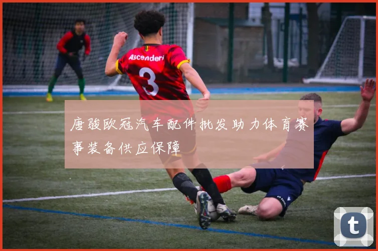 唐骏欧冠汽车配件批发助力体育赛事装备供应保障