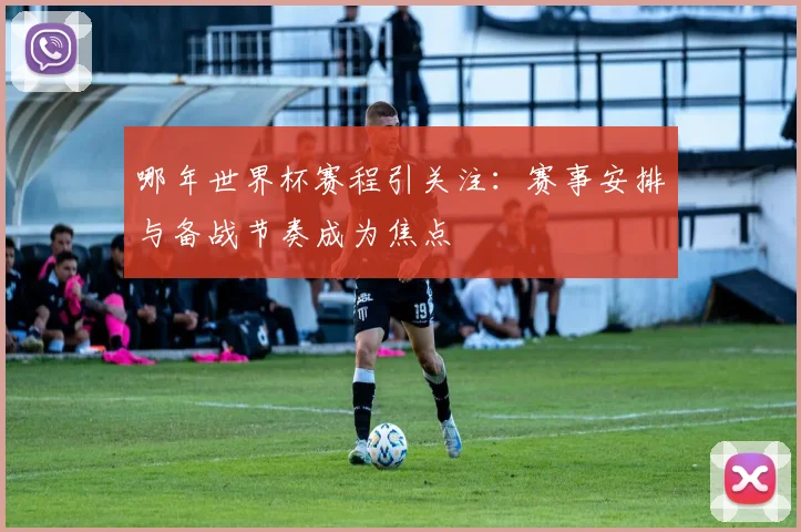 哪年世界杯赛程引关注:赛事安排与备战节奏成为焦点