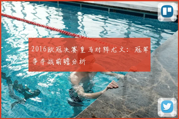 2016欧冠决赛皇马对阵尤文:冠军争夺战前瞻分析