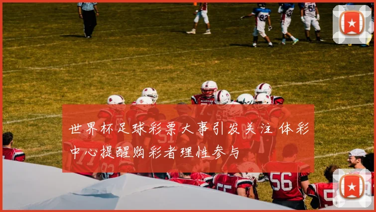 世界杯足球彩票大事引发关注 体彩中心提醒购彩者理性参与