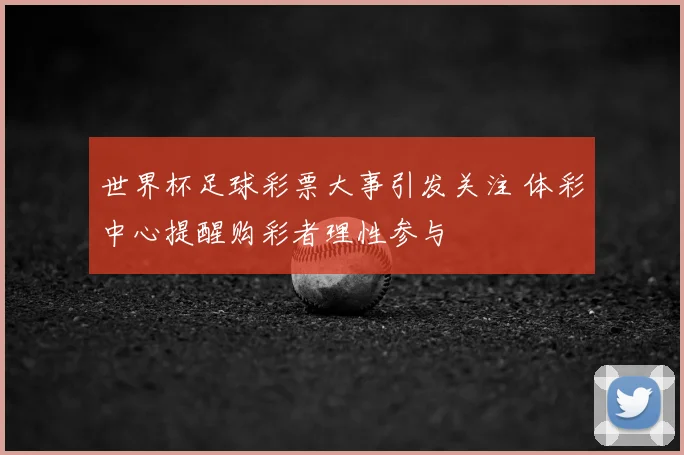 世界杯足球彩票大事引发关注 体彩中心提醒购彩者理性参与