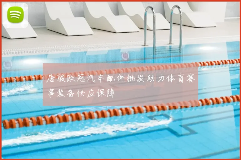 唐骏欧冠汽车配件批发助力体育赛事装备供应保障