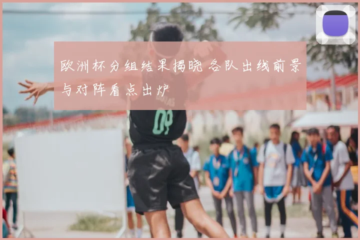 欧洲杯分组结果揭晓 各队出线前景与对阵看点出炉
