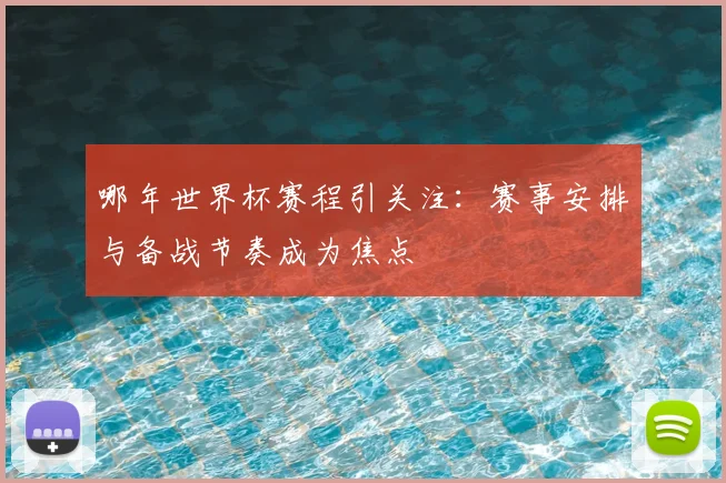 哪年世界杯赛程引关注:赛事安排与备战节奏成为焦点