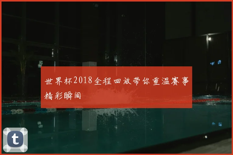世界杯2018全程回放带你重温赛事精彩瞬间