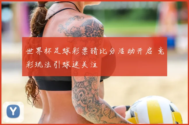 世界杯足球彩票猜比分活动开启 竞彩玩法引球迷关注