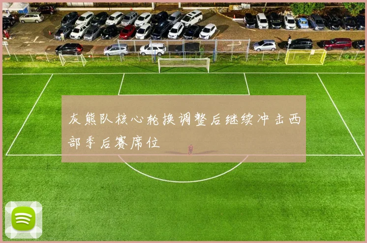 灰熊队核心轮换调整后继续冲击西部季后赛席位