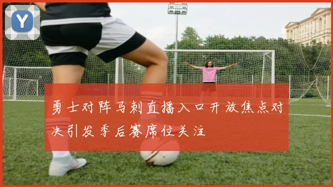 勇士对阵马刺直播入口开放焦点对决引发季后赛席位关注