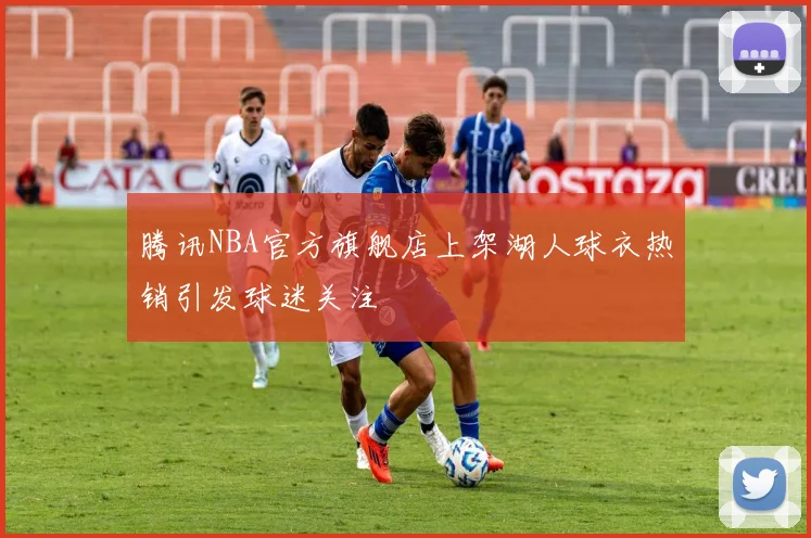 腾讯NBA官方旗舰店上架湖人球衣热销引发球迷关注