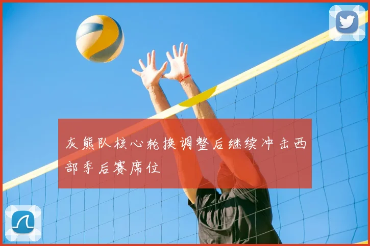 灰熊队核心轮换调整后继续冲击西部季后赛席位