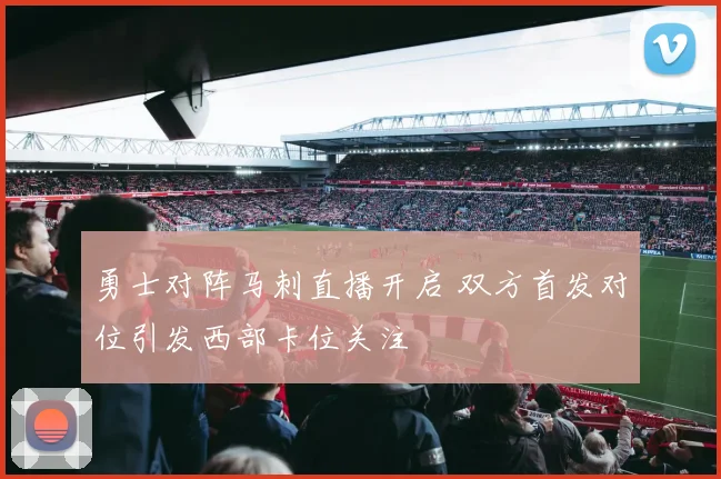 勇士对阵马刺直播开启 双方首发对位引发西部卡位关注