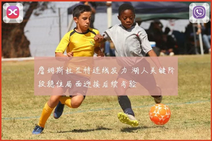 詹姆斯杜兰特连线发力 湖人关键阶段稳住局面迎接后续考验